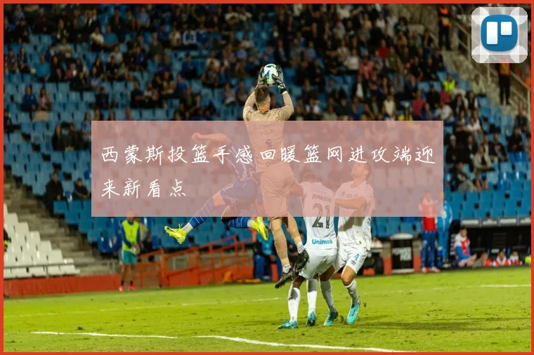 西蒙斯投篮手感回暖篮网进攻端迎来新看点