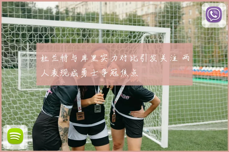 杜兰特与库里实力对比引发关注 两人表现成勇士争冠焦点
