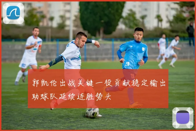 郭凯伦出战关键一役贡献稳定输出助球队延续连胜势头