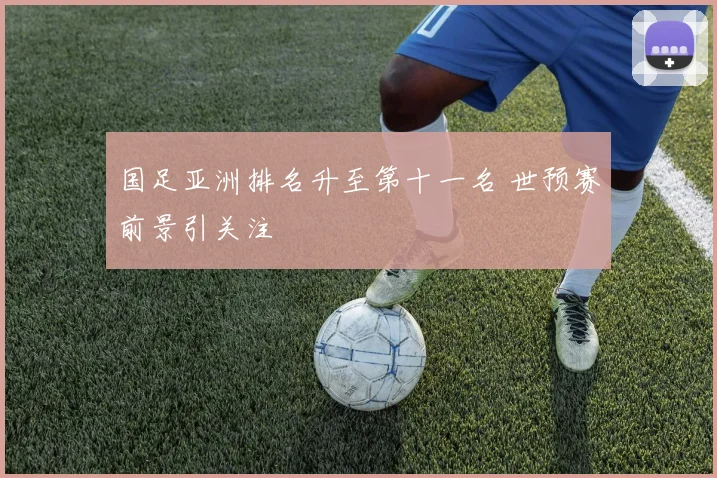 国足亚洲排名升至第十一名 世预赛前景引关注