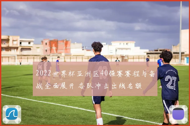2022世界杯亚洲区40强赛赛程与备战全面展开 各队冲击出线名额