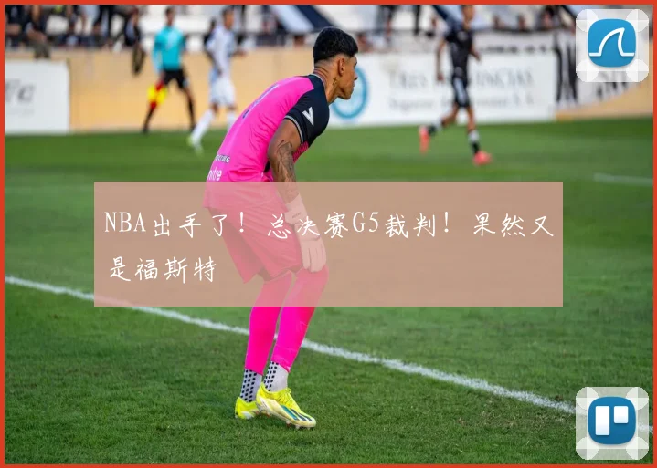 NBA出手了!总决赛G5裁判!果然又是福斯特