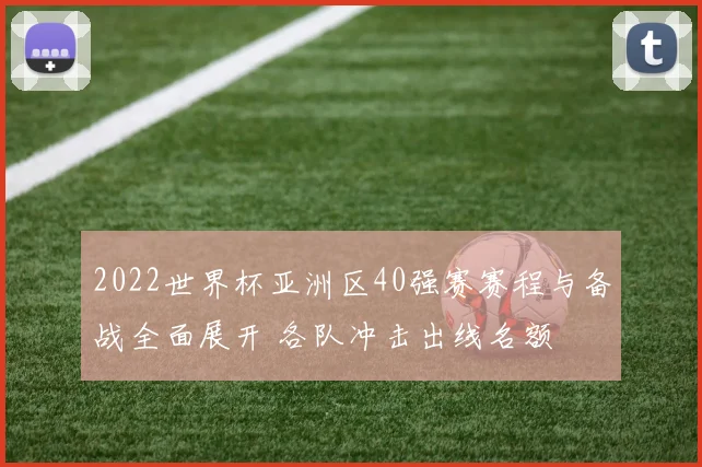 2022世界杯亚洲区40强赛赛程与备战全面展开 各队冲击出线名额