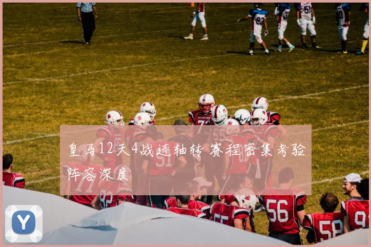 皇马12天4战连轴转 赛程密集考验阵容深度