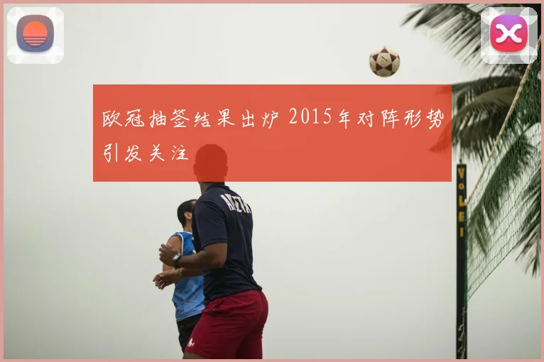 欧冠抽签结果出炉 2015年对阵形势引发关注