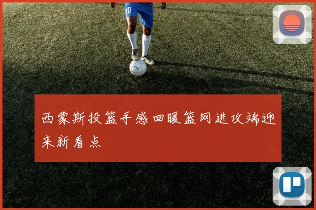 西蒙斯投篮手感回暖篮网进攻端迎来新看点