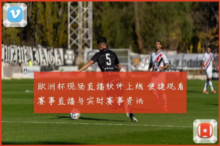 欧洲杯现场直播软件上线 便捷观看赛事直播与实时赛事资讯
