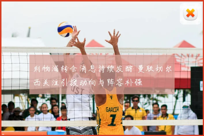 利物浦转会消息持续发酵 曼联切尔西关注引援动向与阵容补强