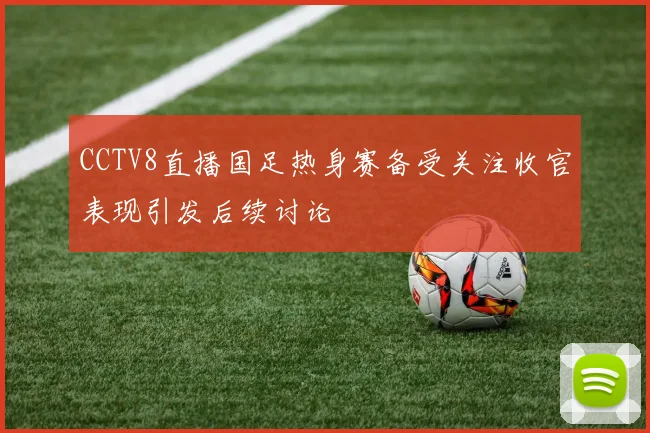 CCTV8直播国足热身赛备受关注收官表现引发后续讨论