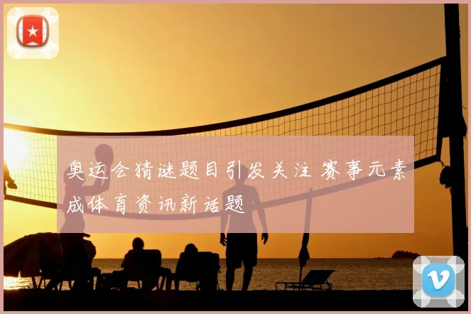 奥运会猜谜题目引发关注 赛事元素成体育资讯新话题
