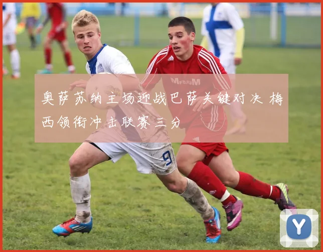 奥萨苏纳主场迎战巴萨关键对决 梅西领衔冲击联赛三分