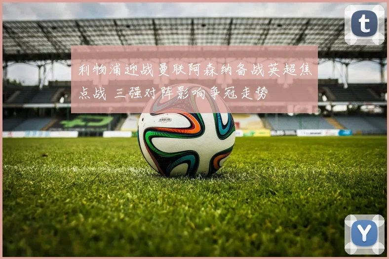 利物浦迎战曼联阿森纳备战英超焦点战 三强对阵影响争冠走势