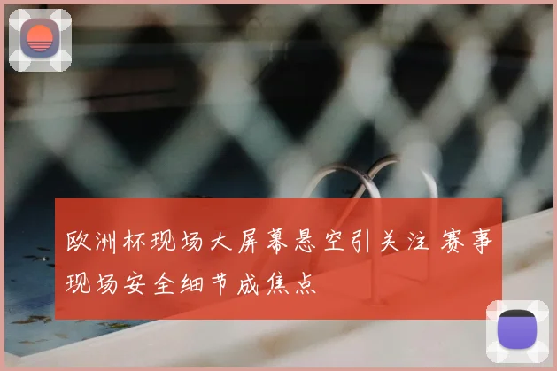 欧洲杯现场大屏幕悬空引关注 赛事现场安全细节成焦点