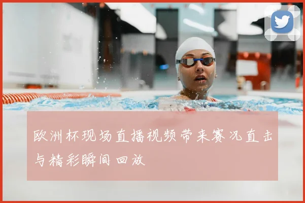 欧洲杯现场直播视频带来赛况直击与精彩瞬间回放