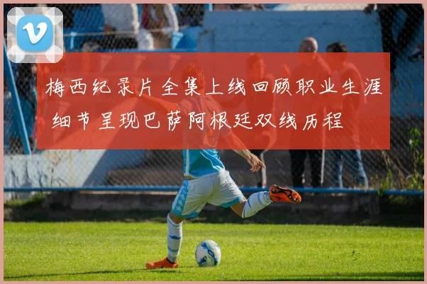 梅西纪录片全集上线回顾职业生涯 细节呈现巴萨阿根廷双线历程