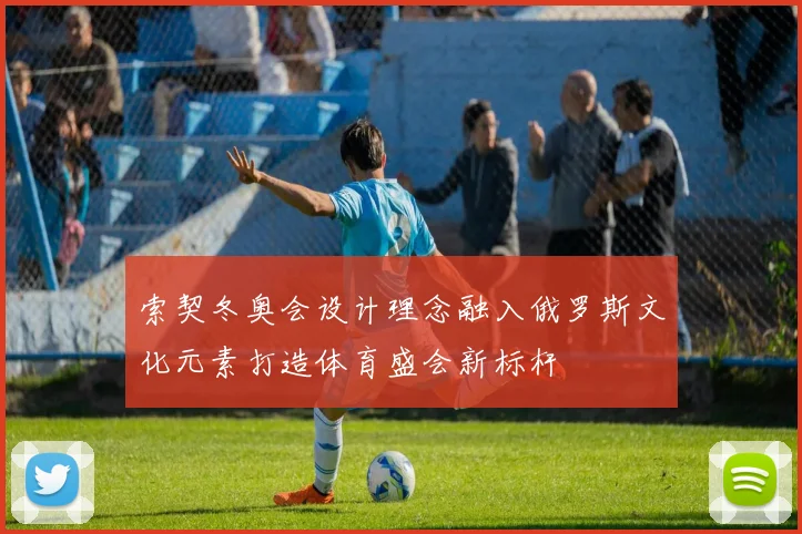 索契冬奥会设计理念融入俄罗斯文化元素打造体育盛会新标杆