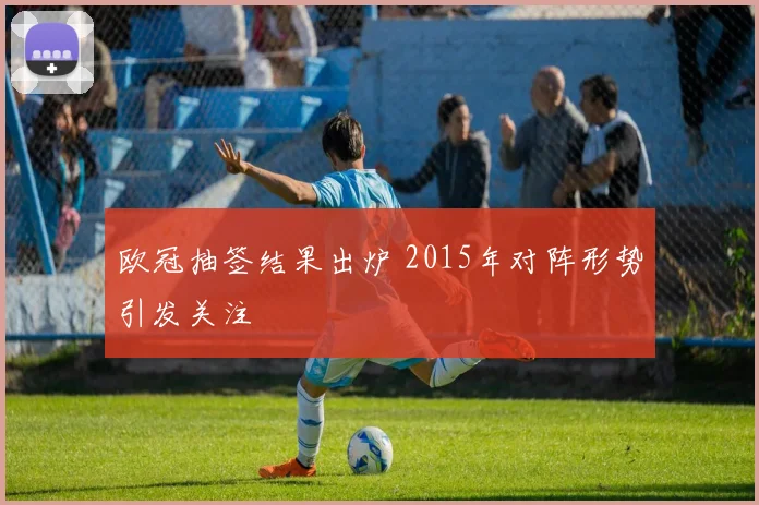 欧冠抽签结果出炉 2015年对阵形势引发关注
