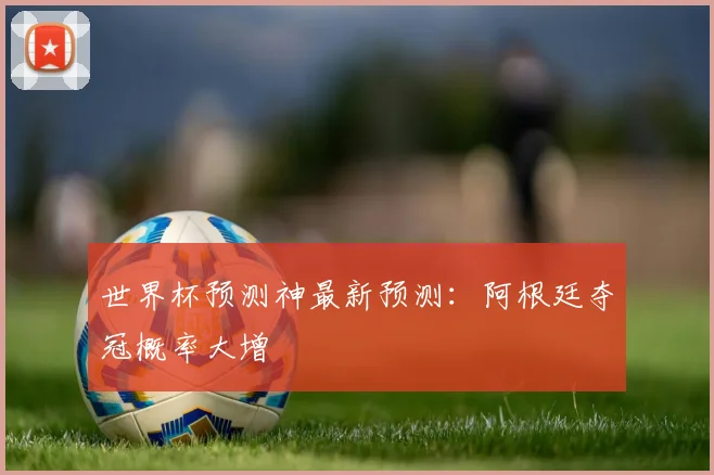世界杯预测神最新预测:阿根廷夺冠概率大增