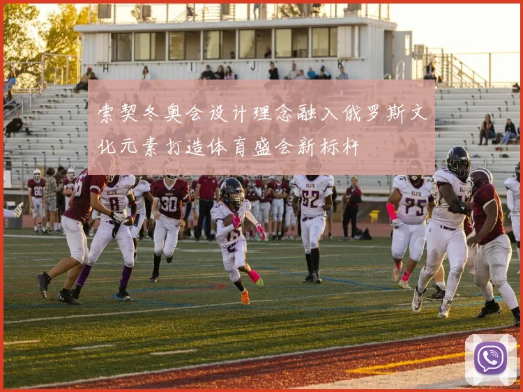 索契冬奥会设计理念融入俄罗斯文化元素打造体育盛会新标杆