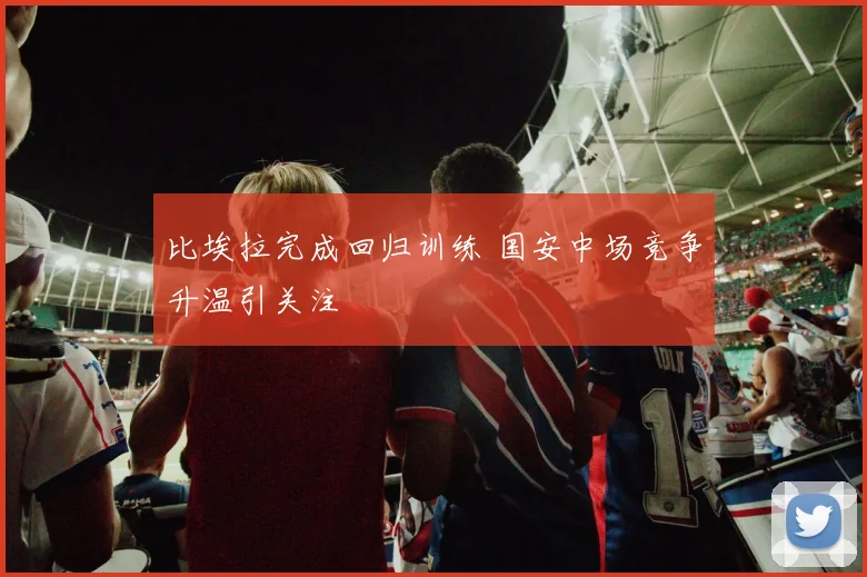 比埃拉完成回归训练 国安中场竞争升温引关注