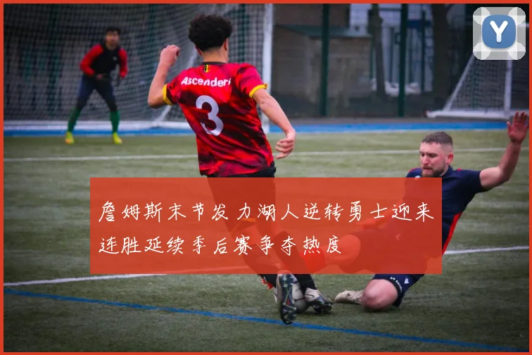 詹姆斯末节发力湖人逆转勇士迎来连胜延续季后赛争夺热度