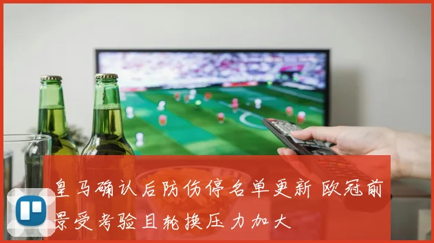 皇马确认后防伤停名单更新 欧冠前景受考验且轮换压力加大