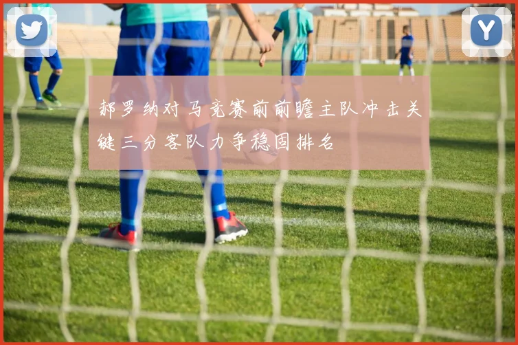 郝罗纳对马竞赛前前瞻主队冲击关键三分客队力争稳固排名