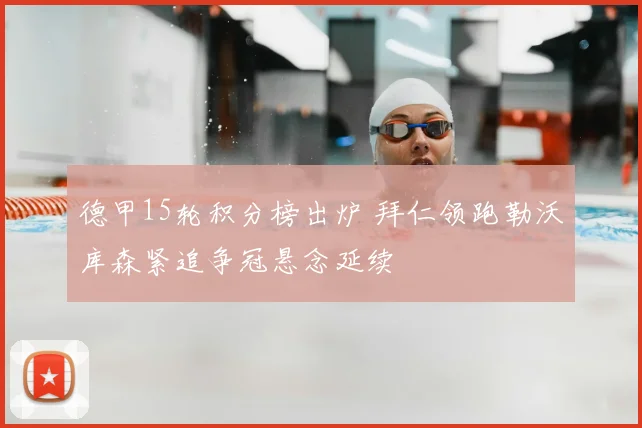德甲15轮积分榜出炉 拜仁领跑勒沃库森紧追争冠悬念延续