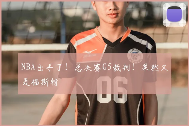 NBA出手了!总决赛G5裁判!果然又是福斯特