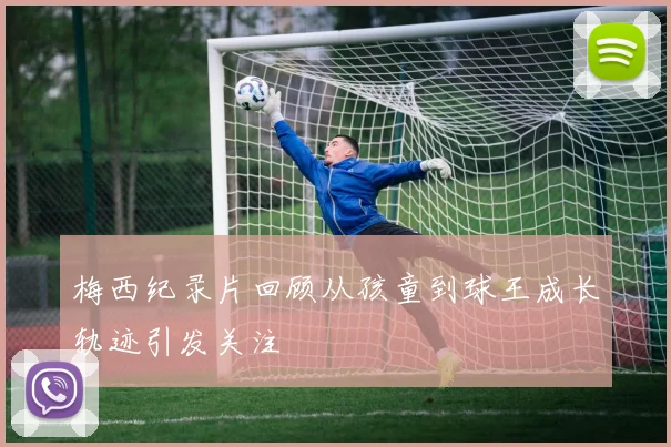 梅西纪录片回顾从孩童到球王成长轨迹引发关注