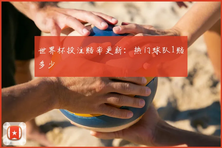 世界杯投注赔率更新:热门球队1赔多少