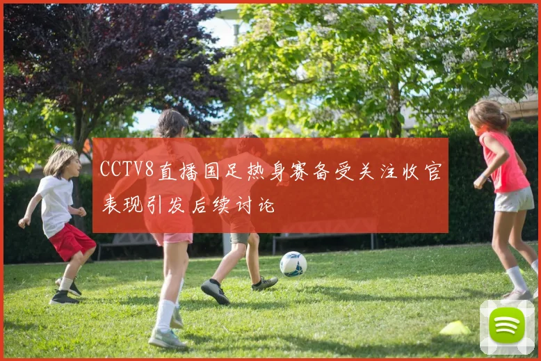 CCTV8直播国足热身赛备受关注收官表现引发后续讨论