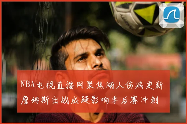 NBA电视直播网聚焦湖人伤病更新 詹姆斯出战成疑影响季后赛冲刺