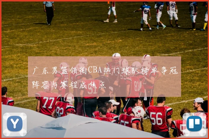 广东男篮领衔CBA热门球队榜单争冠阵容与赛程成焦点