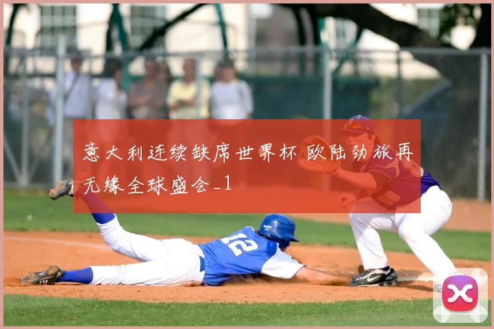 意大利连续缺席世界杯 欧陆劲旅再无缘全球盛会_1