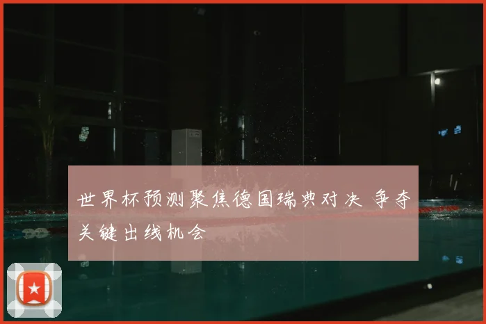 世界杯预测聚焦德国瑞典对决 争夺关键出线机会