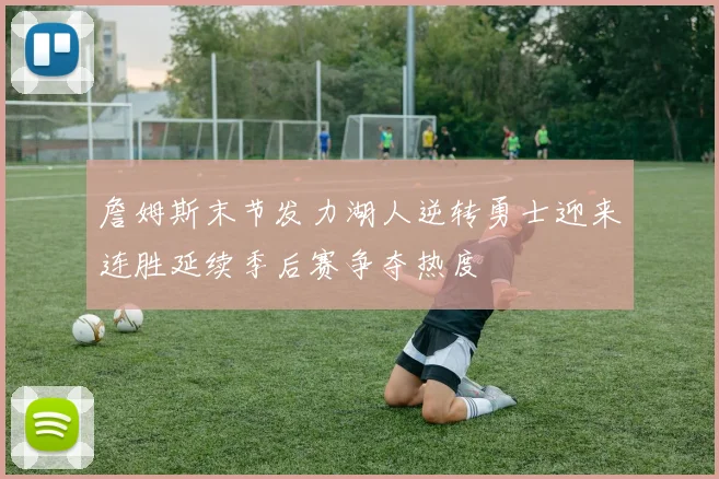 詹姆斯末节发力湖人逆转勇士迎来连胜延续季后赛争夺热度