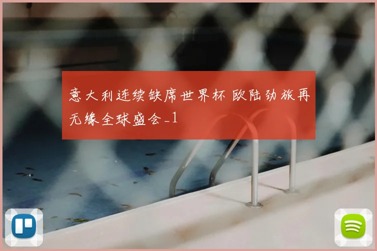 意大利连续缺席世界杯 欧陆劲旅再无缘全球盛会_1