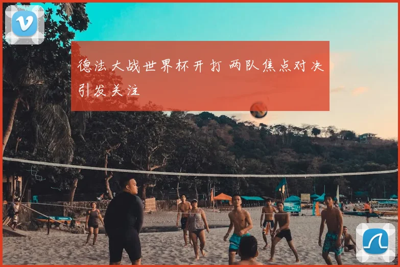 德法大战世界杯开打 两队焦点对决引发关注