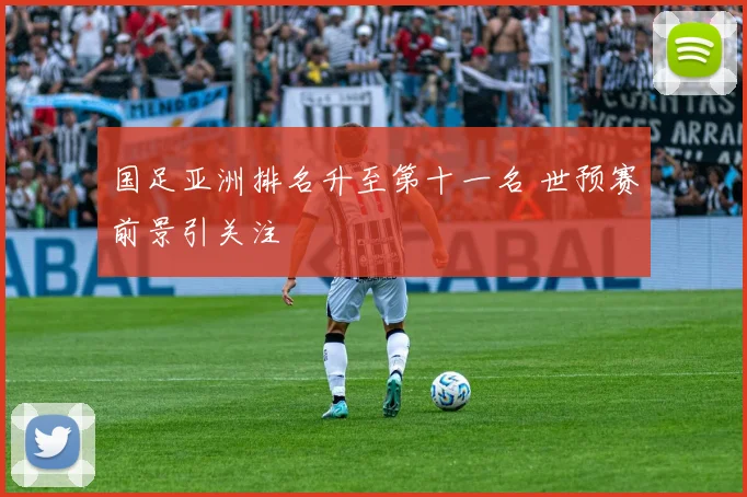 国足亚洲排名升至第十一名 世预赛前景引关注