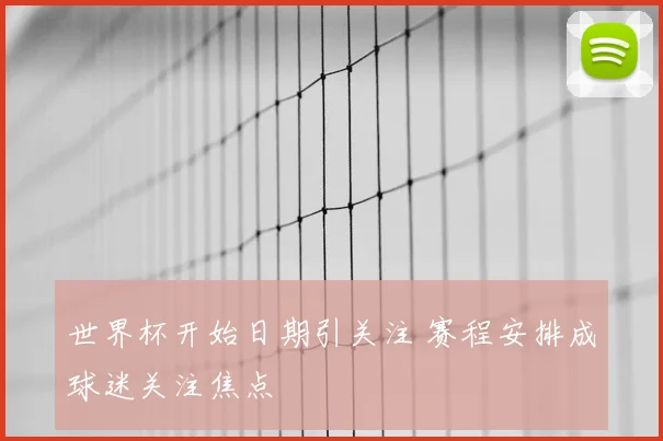 世界杯开始日期引关注 赛程安排成球迷关注焦点