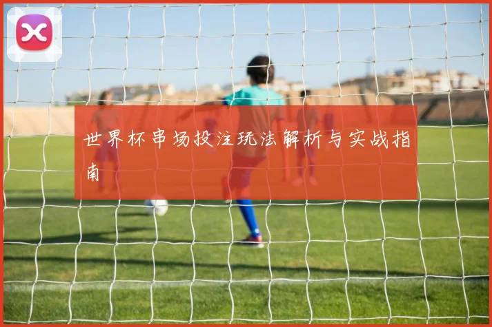 世界杯串场投注玩法解析与实战指南