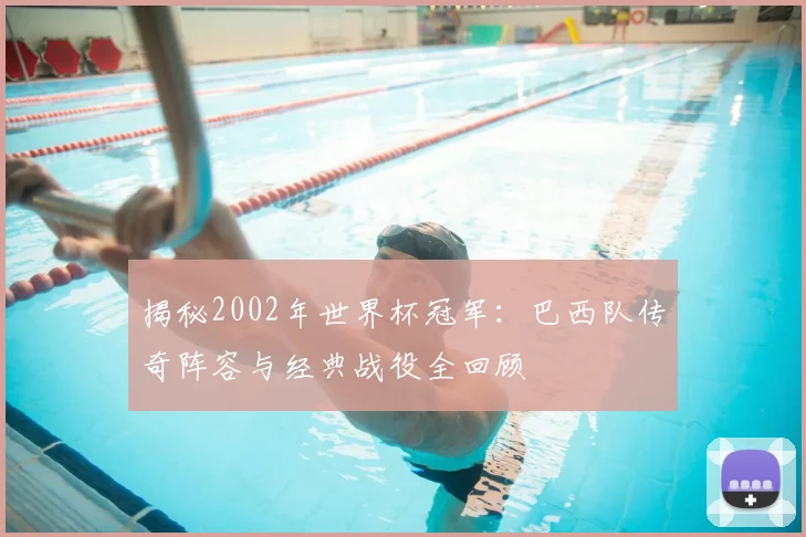 揭秘2002年世界杯冠军:巴西队传奇阵容与经典战役全回顾