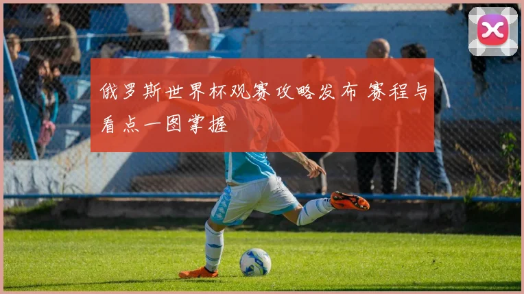 俄罗斯世界杯观赛攻略发布 赛程与看点一图掌握