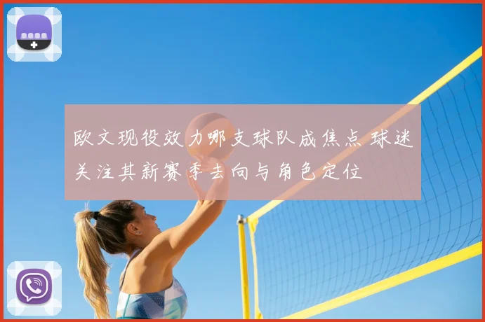 欧文现役效力哪支球队成焦点 球迷关注其新赛季去向与角色定位