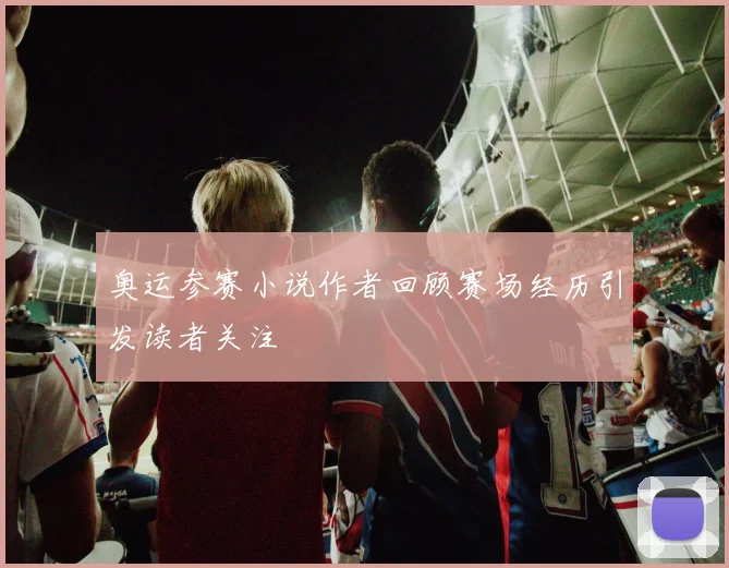 奥运参赛小说作者回顾赛场经历引发读者关注