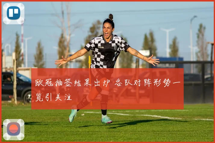 欧冠抽签结果出炉 各队对阵形势一览引关注