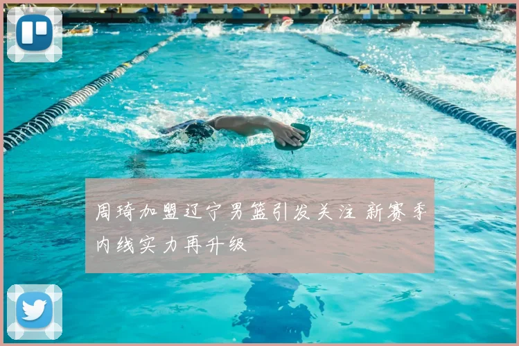 周琦加盟辽宁男篮引发关注 新赛季内线实力再升级