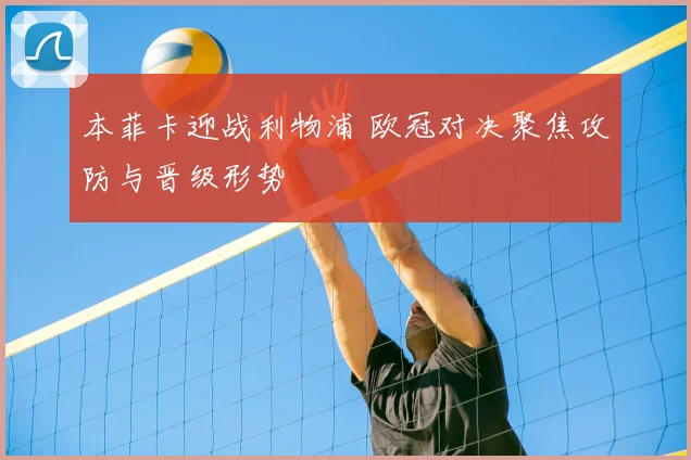 本菲卡迎战利物浦 欧冠对决聚焦攻防与晋级形势