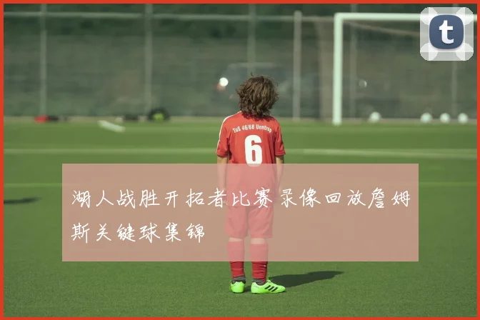 湖人战胜开拓者比赛录像回放詹姆斯关键球集锦